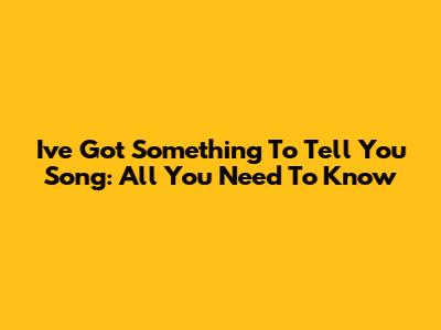 I've Got Something To Tell You Song: All You Need To Know