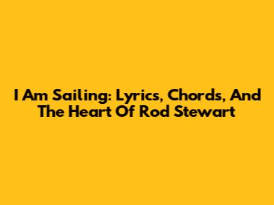 I Am Sailing: Lyrics, Chords, And The Heart Of Rod Stewart