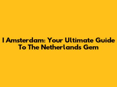 I Amsterdam: Your Ultimate Guide To The Netherlands' Gem