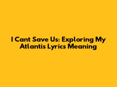 I Can't Save Us: Exploring My Atlantis Lyrics Meaning