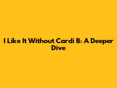 I Like It Without Cardi B: A Deeper Dive