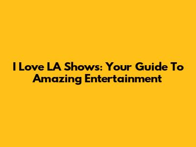 I Love LA Shows: Your Guide To Amazing Entertainment