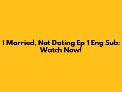 I Married, Not Dating Ep 1 Eng Sub: Watch Now!