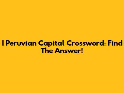 I Peruvian Capital Crossword: Find The Answer!