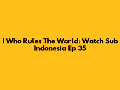 I Who Rules The World: Watch Sub Indonesia Ep 35