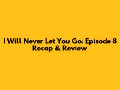 I Will Never Let You Go: Episode 8 Recap & Review