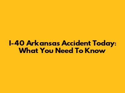 I-40 Arkansas Accident Today: What You Need To Know