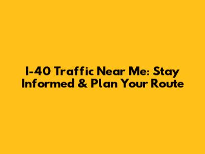 I-40 Traffic Near Me: Stay Informed & Plan Your Route