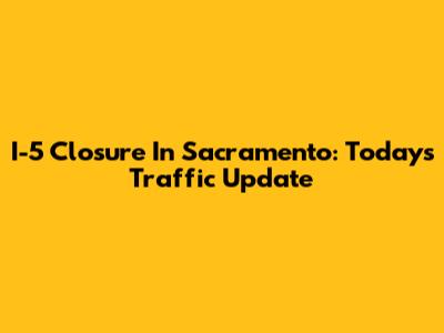 I-5 Closure In Sacramento: Today's Traffic Update