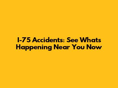 I-75 Accidents: See What's Happening Near You Now