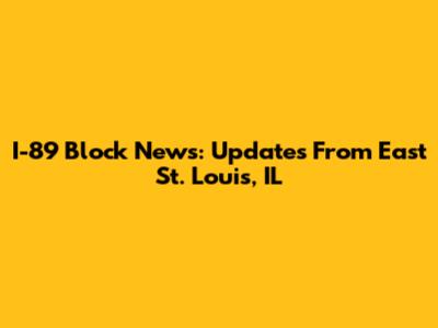 I-89 Block News: Updates From East St. Louis, IL