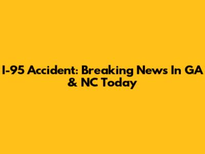 I-95 Accident: Breaking News In GA & NC Today
