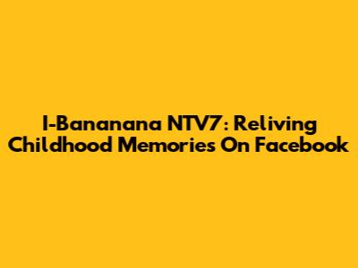 I-Bananana NTV7: Reliving Childhood Memories On Facebook