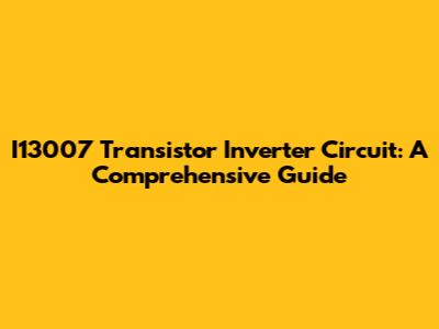 I13007 Transistor Inverter Circuit: A Comprehensive Guide