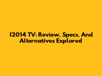 I2014 TV: Review, Specs, And Alternatives Explored