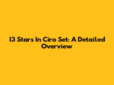 I3 Stars In Ciro Set: A Detailed Overview