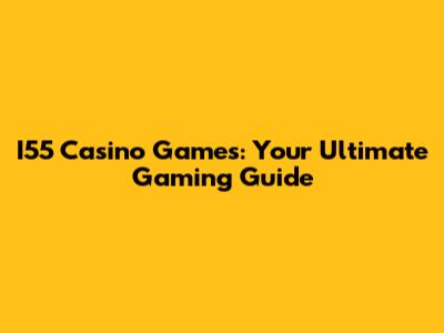 I55 Casino Games: Your Ultimate Gaming Guide
