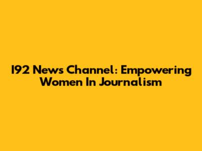 I92 News Channel: Empowering Women In Journalism