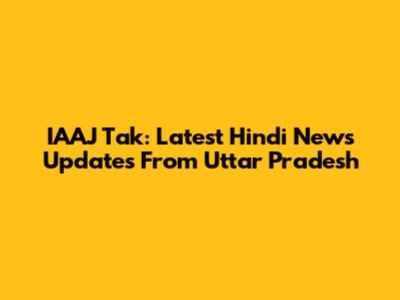 IAAJ Tak: Latest Hindi News Updates From Uttar Pradesh
