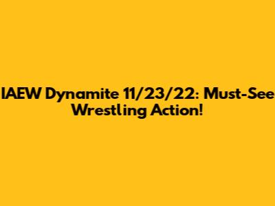 IAEW Dynamite 11/23/22: Must-See Wrestling Action!