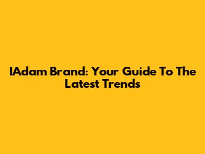 IAdam Brand: Your Guide To The Latest Trends