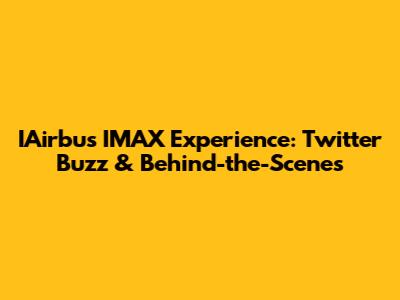 IAirbus IMAX Experience: Twitter Buzz & Behind-the-Scenes