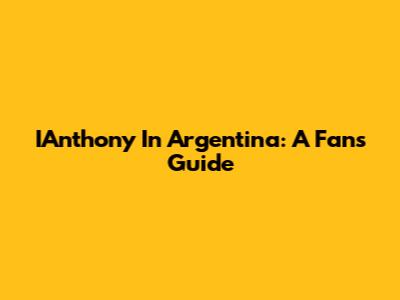 IAnthony In Argentina: A Fan's Guide