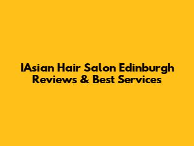 IAsian Hair Salon Edinburgh Reviews & Best Services