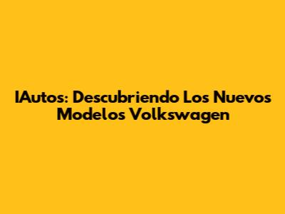 IAutos: Descubriendo Los Nuevos Modelos Volkswagen