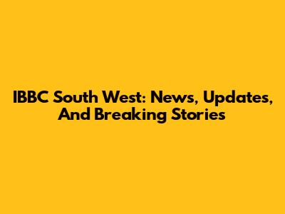 IBBC South West: News, Updates, And Breaking Stories