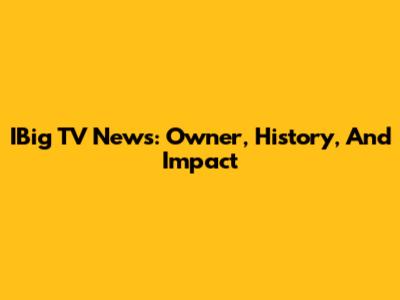 IBig TV News: Owner, History, And Impact