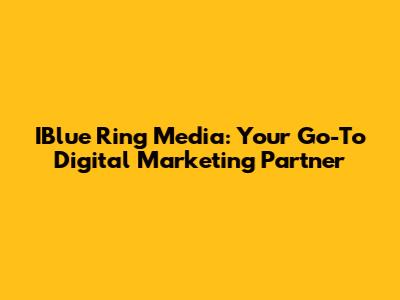 IBlue Ring Media: Your Go-To Digital Marketing Partner