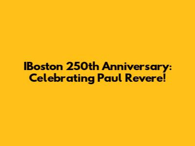 IBoston 250th Anniversary: Celebrating Paul Revere!
