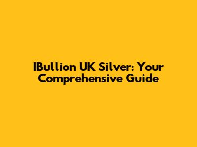 IBullion UK Silver: Your Comprehensive Guide