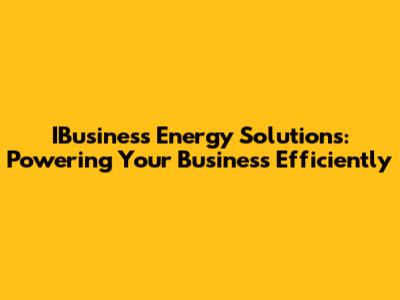 IBusiness Energy Solutions: Powering Your Business Efficiently
