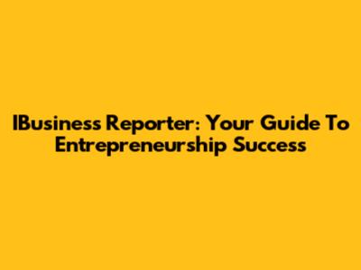 IBusiness Reporter: Your Guide To Entrepreneurship Success
