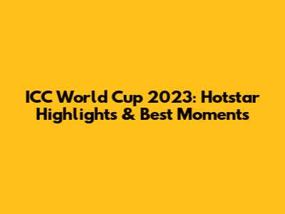 ICC World Cup 2023: Hotstar Highlights & Best Moments