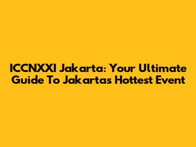 ICCNXXI Jakarta: Your Ultimate Guide To Jakarta's Hottest Event