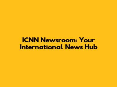 ICNN Newsroom: Your International News Hub