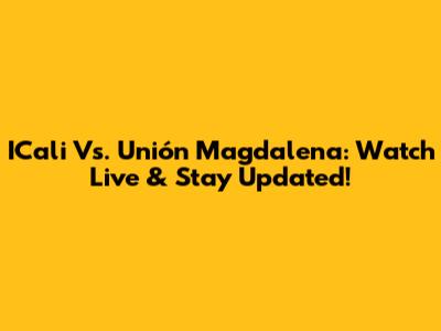 ICali Vs. Unión Magdalena: Watch Live & Stay Updated!