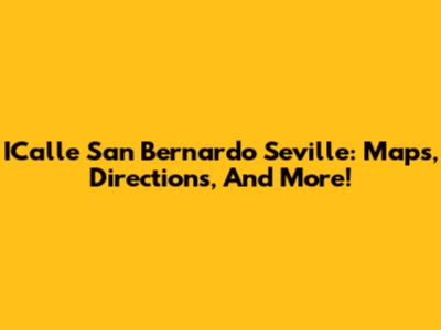 ICalle San Bernardo Seville: Maps, Directions, And More!