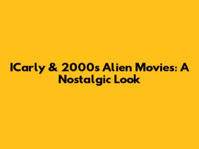 ICarly & 2000s Alien Movies: A Nostalgic Look