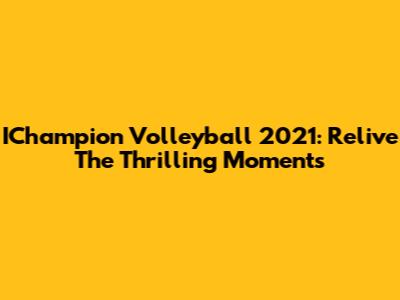 IChampion Volleyball 2021: Relive The Thrilling Moments