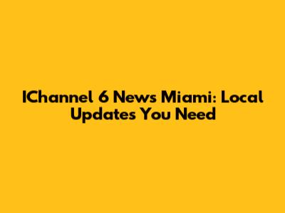 IChannel 6 News Miami: Local Updates You Need