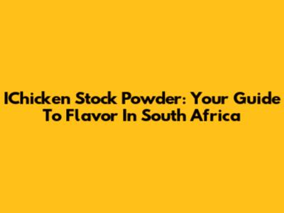 IChicken Stock Powder: Your Guide To Flavor In South Africa