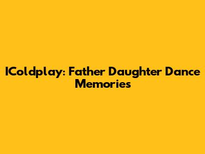 IColdplay: Father Daughter Dance Memories