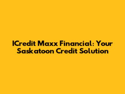ICredit Maxx Financial: Your Saskatoon Credit Solution
