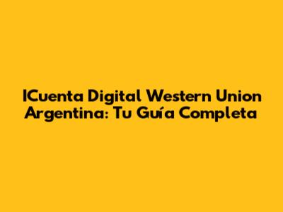 ICuenta Digital Western Union Argentina: Tu Guía Completa