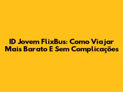 ID Jovem FlixBus: Como Viajar Mais Barato E Sem Complicações
