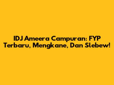 IDJ Ameera Campuran: FYP Terbaru, Mengkane, Dan Slebew!